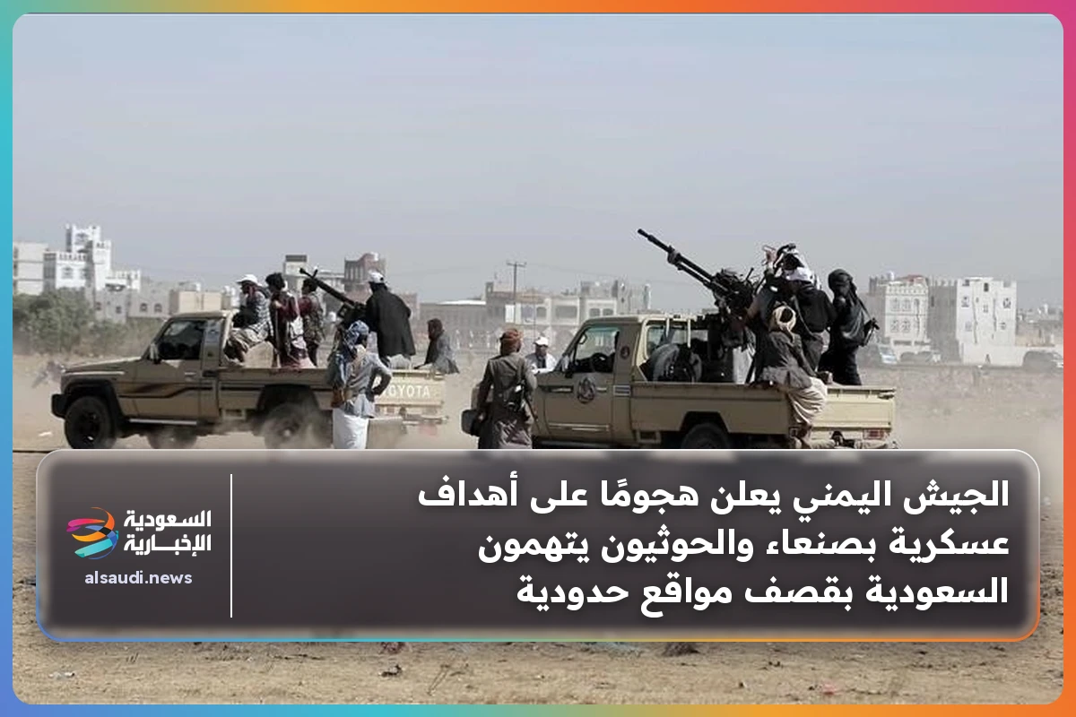 الجيش اليمني يعلن هجومًا على أهداف عسكرية بصنعاء والحوثيون يتهمون السعودية بقصف مواقع حدودية