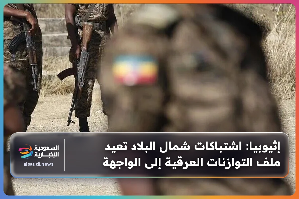 إثيوبيا: اشتباكات شمال البلاد تعيد ملف التوازنات العرقية إلى الواجهة