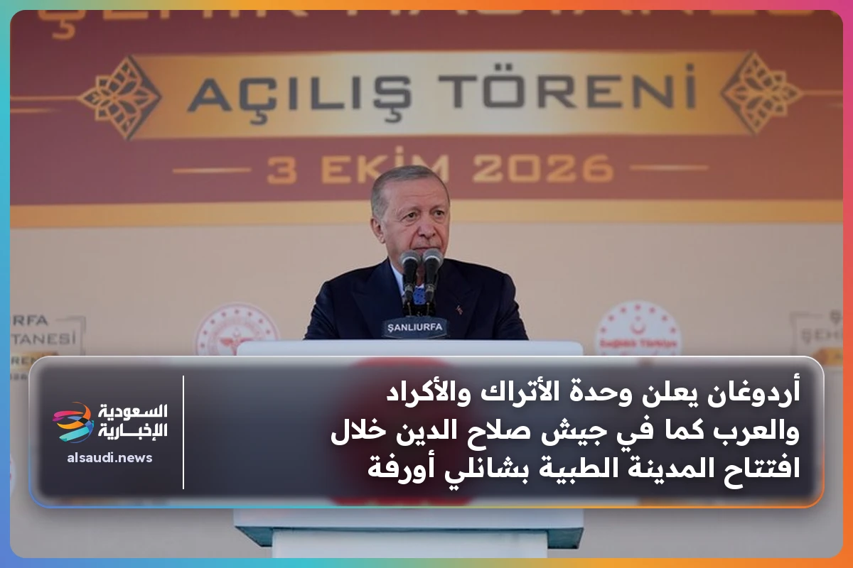 أردوغان يعلن وحدة الأتراك والأكراد والعرب كما في جيش صلاح الدين خلال افتتاح المدينة الطبية بشانلي أورفة
