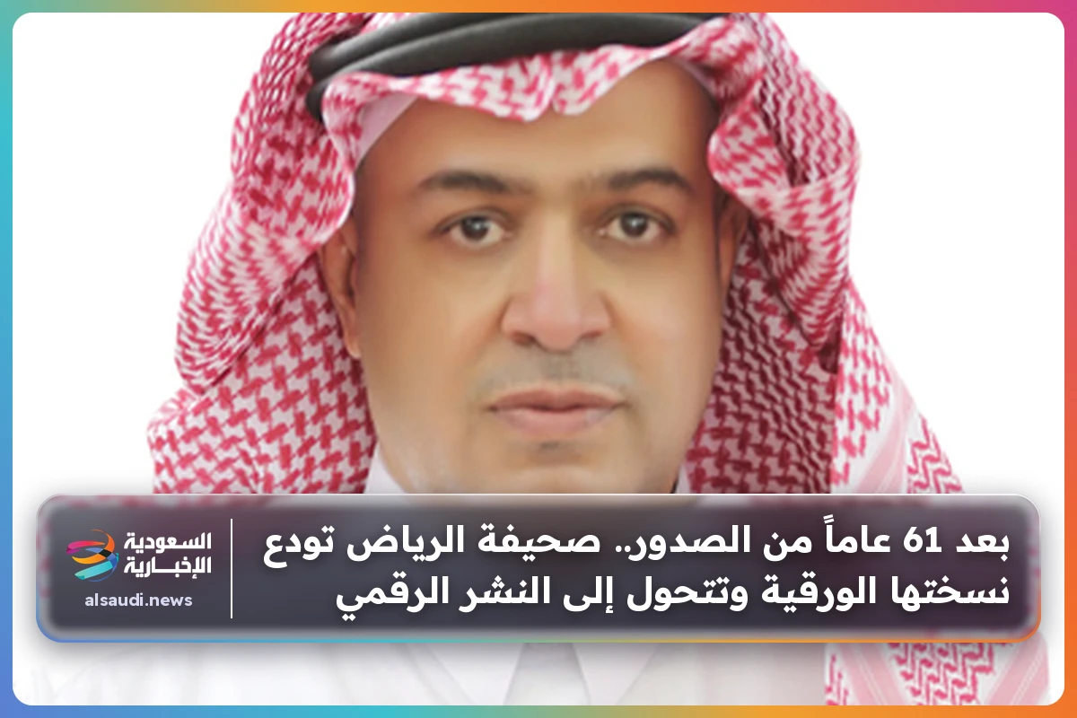 بعد 61 عاماً من الصدور.. صحيفة الرياض تودع نسختها الورقية وتتحول إلى النشر الرقمي