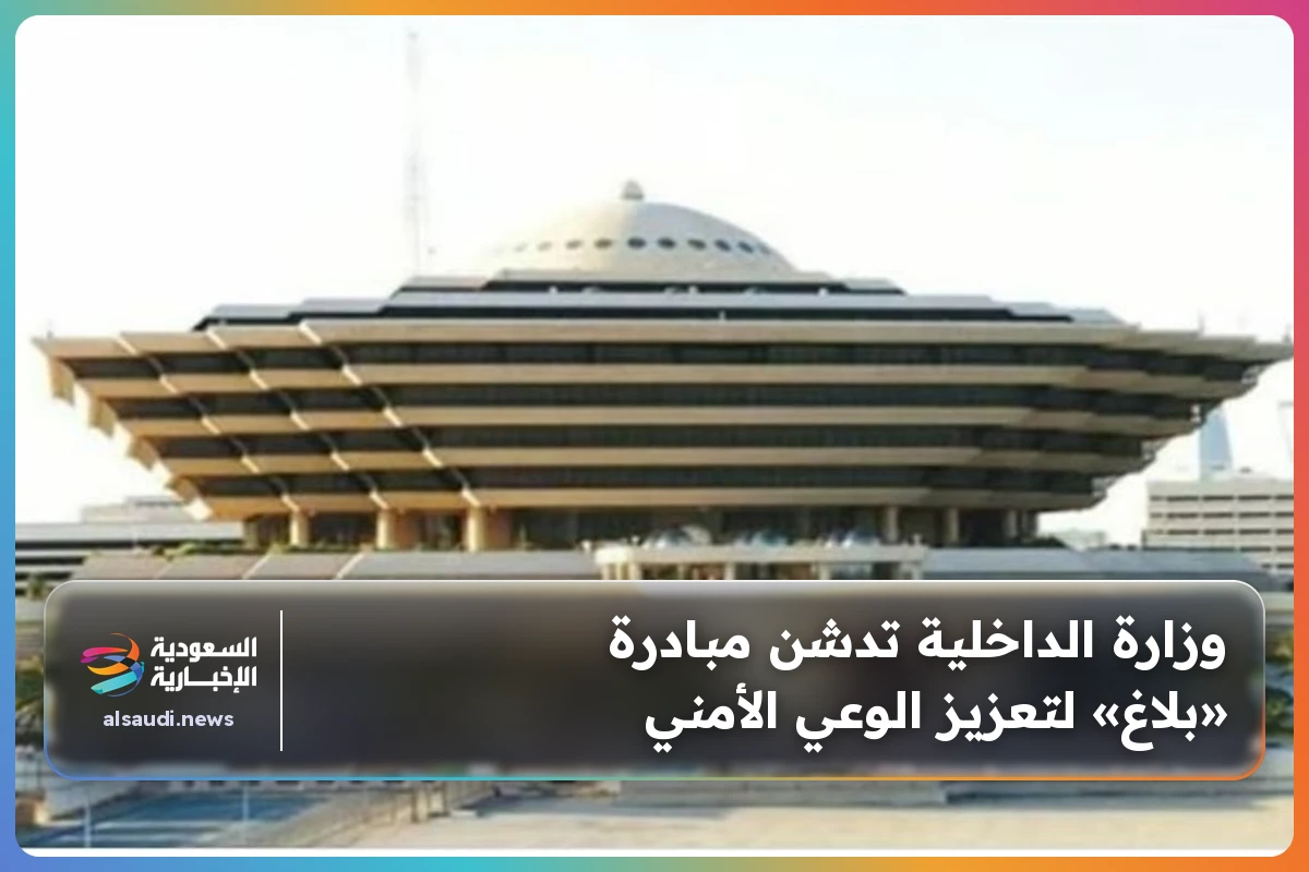 وزارة الداخلية تدشن مبادرة «بلاغ» لتعزيز الوعي الأمني