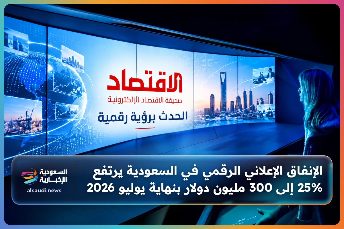 الإنفاق الإعلاني الرقمي في السعودية يرتفع 25% إلى 300 مليون دولار بنهاية يوليو 2026