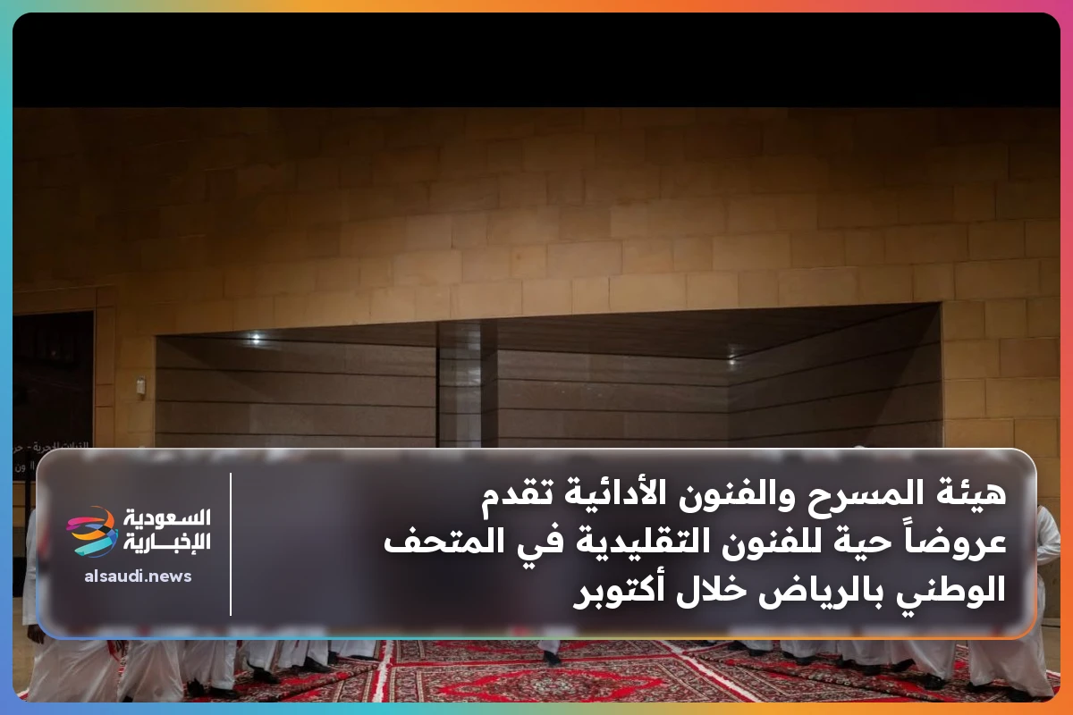 هيئة المسرح والفنون الأدائية تقدم عروضاً حية للفنون التقليدية في المتحف الوطني بالرياض خلال أكتوبر