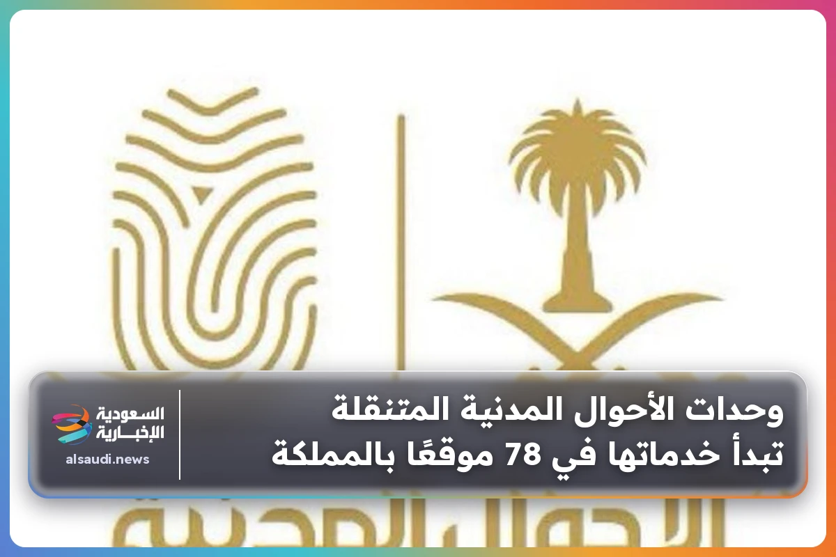 وحدات الأحوال المدنية المتنقلة تبدأ خدماتها في 78 موقعًا بالمملكة