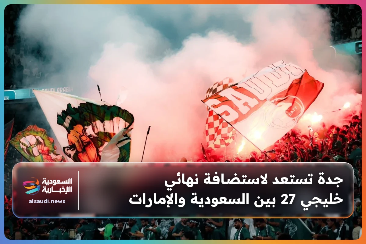 جدة تستعد لاستضافة نهائي خليجي 27 بين السعودية والإمارات