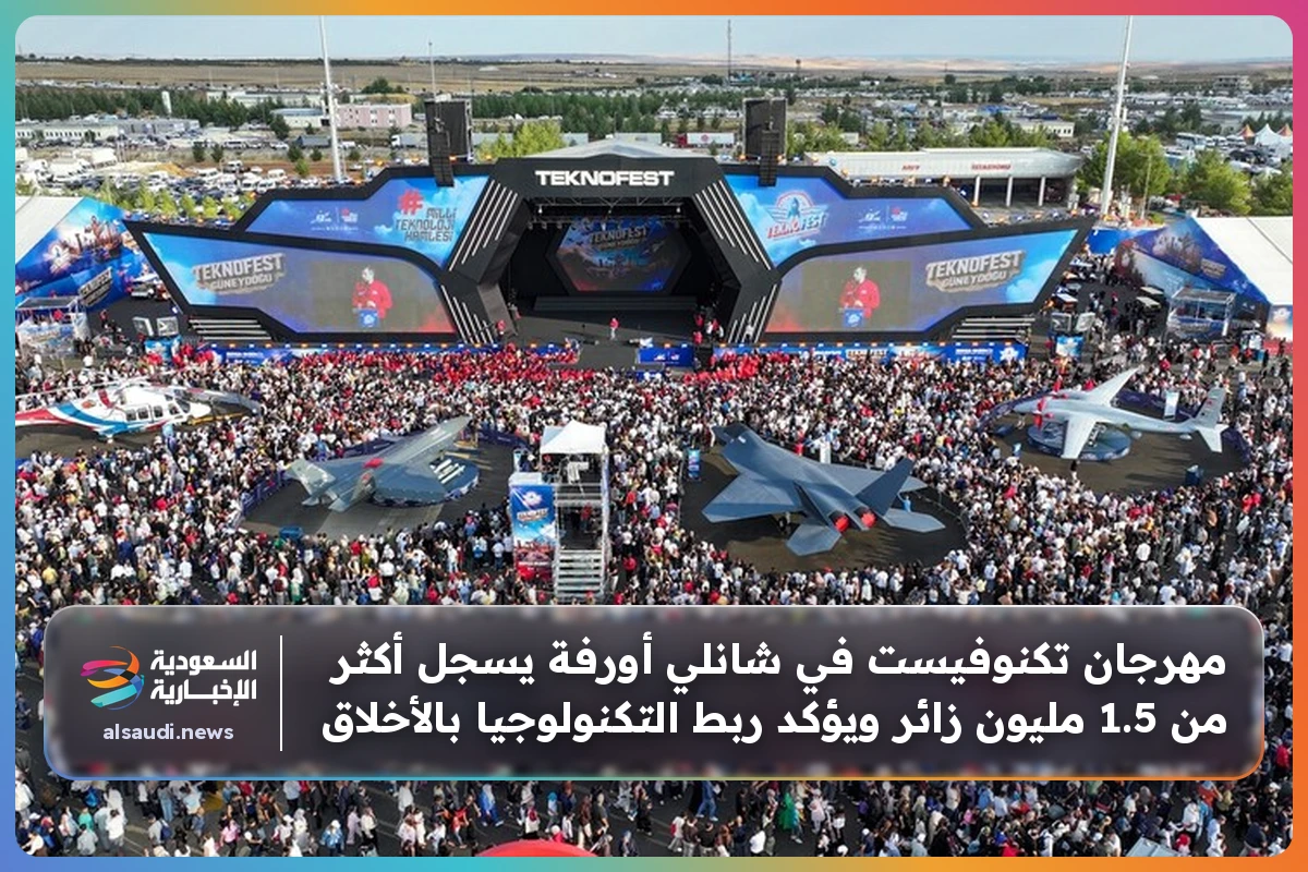 مهرجان تكنوفيست في شانلي أورفة يسجل أكثر من 1.5 مليون زائر ويؤكد ربط التكنولوجيا بالأخلاق