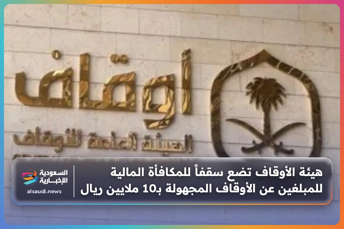 هيئة الأوقاف تضع سقفاً للمكافأة المالية للمبلغين عن الأوقاف المجهولة بـ10 ملايين ريال