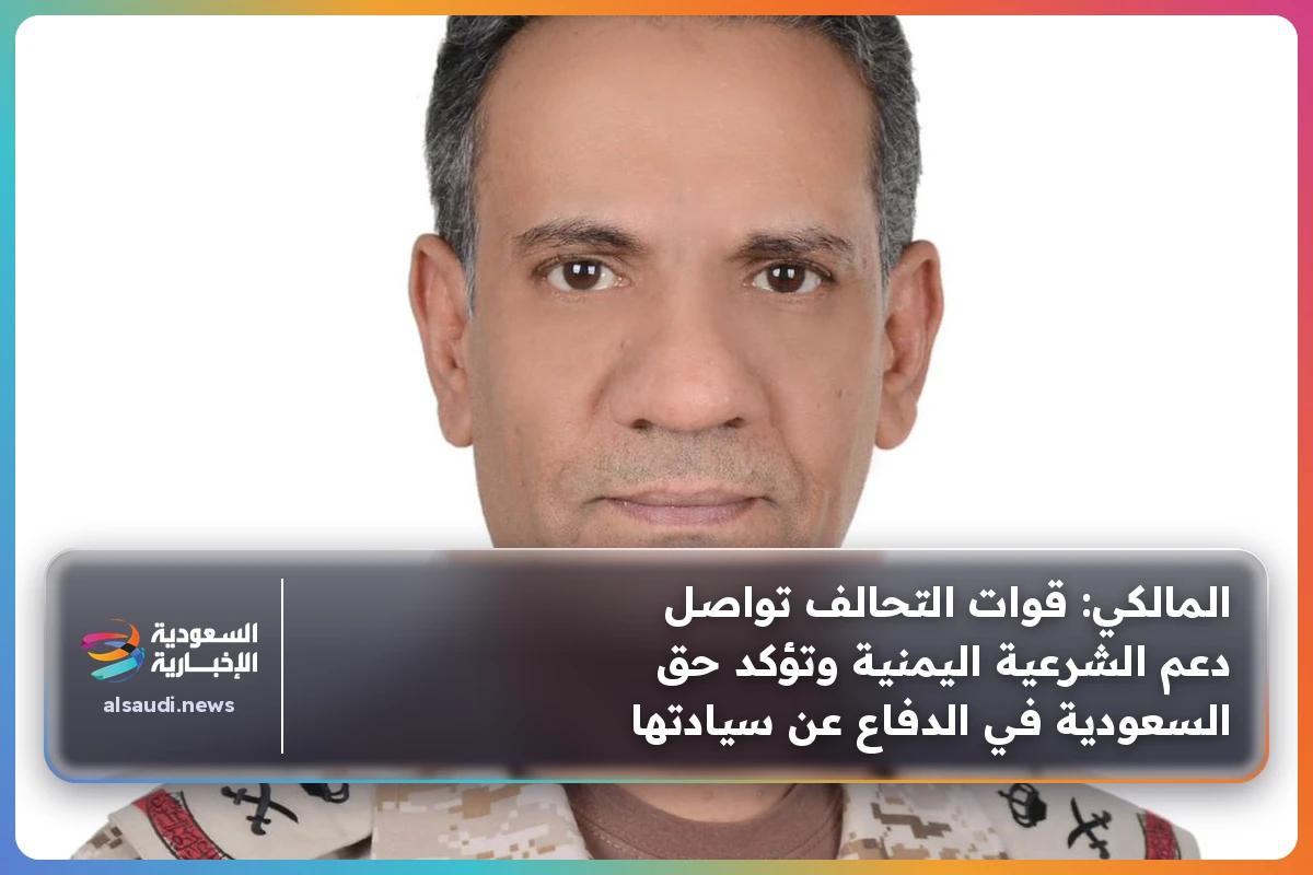 المالكي: قوات التحالف تواصل دعم الشرعية اليمنية وتؤكد حق السعودية في الدفاع عن سيادتها