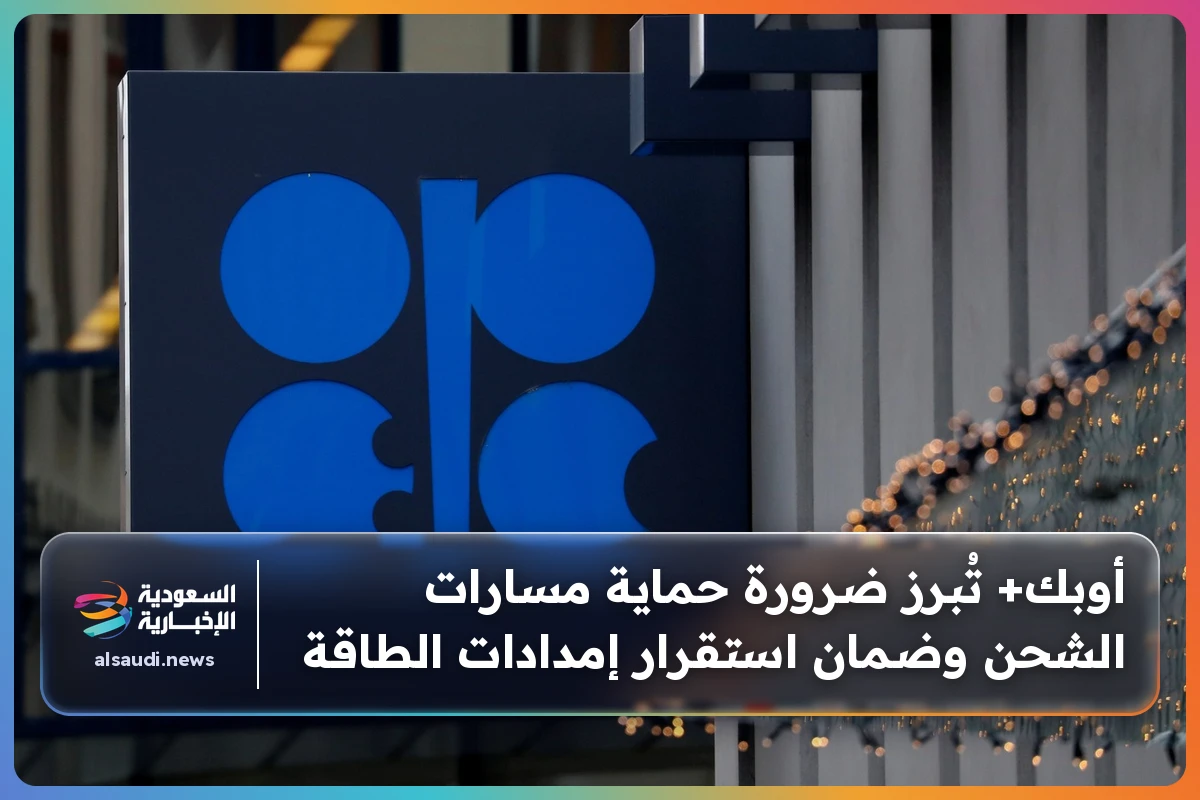 أوبك+ تُبرز ضرورة حماية مسارات الشحن وضمان استقرار إمدادات الطاقة