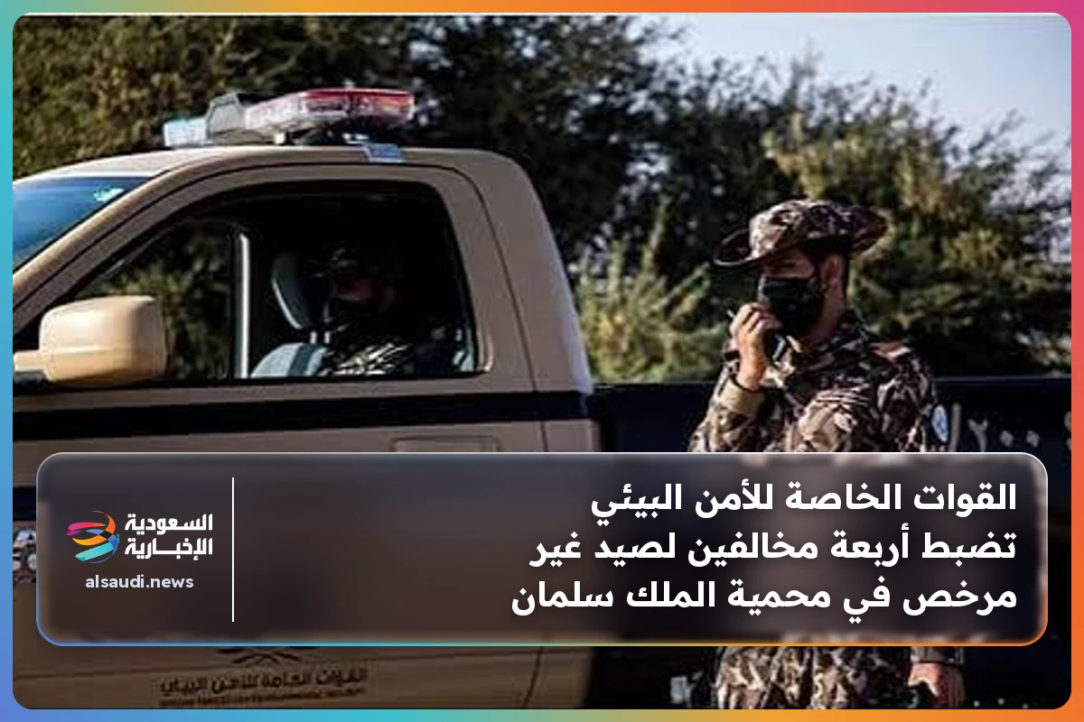 القوات الخاصة للأمن البيئي تضبط أربعة مخالفين لصيد غير مرخص في محمية الملك سلمان