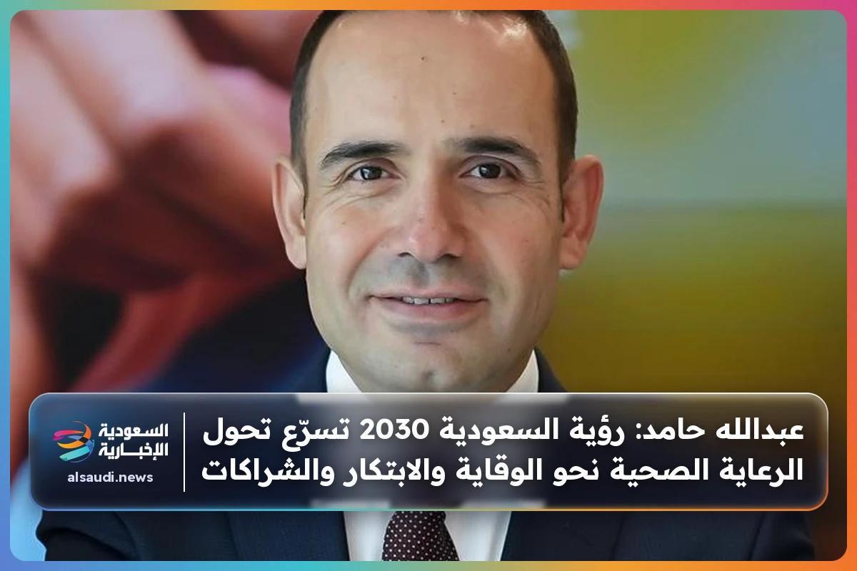 عبدالله حامد: رؤية السعودية 2030 تسرّع تحول الرعاية الصحية نحو الوقاية والابتكار والشراكات