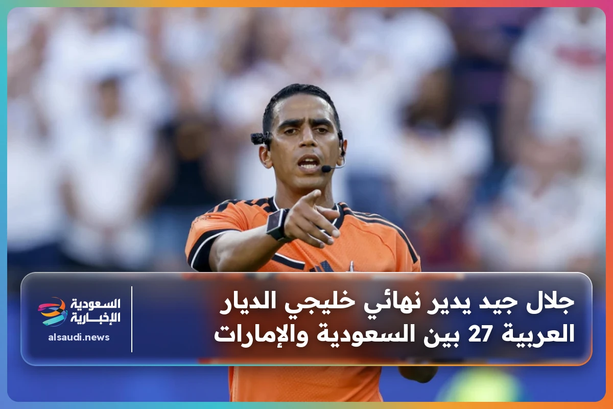 جلال جيد يدير نهائي خليجي الديار العربية 27 بين السعودية والإمارات