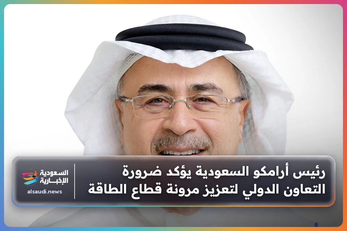 رئيس أرامكو السعودية يؤكد ضرورة التعاون الدولي لتعزيز مرونة قطاع الطاقة