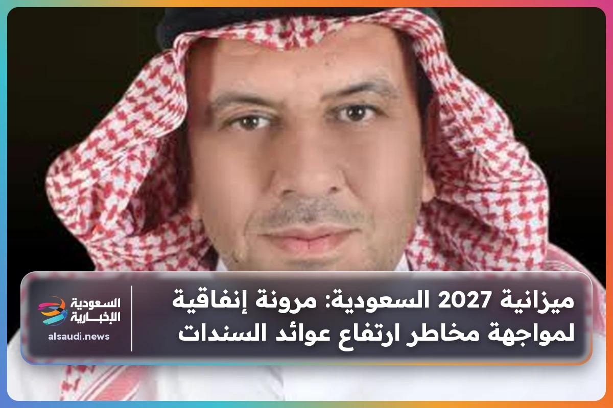 ميزانية 2027 السعودية: مرونة إنفاقية لمواجهة مخاطر ارتفاع عوائد السندات