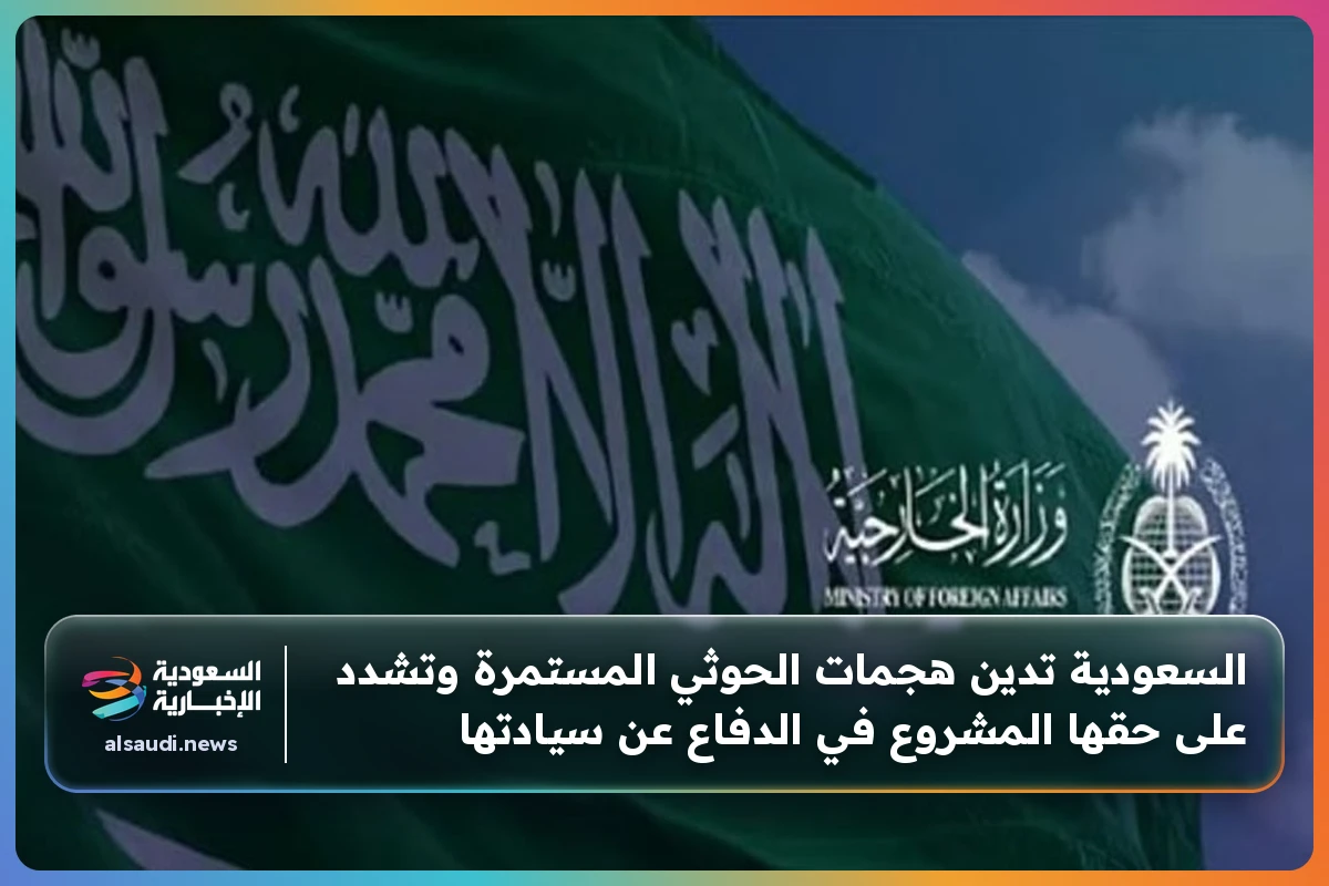 السعودية تدين هجمات الحوثي المستمرة وتشدد على حقها المشروع في الدفاع عن سيادتها