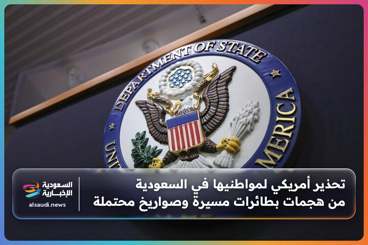 تحذير أمريكي لمواطنيها في السعودية من هجمات بطائرات مسيرة وصواريخ محتملة