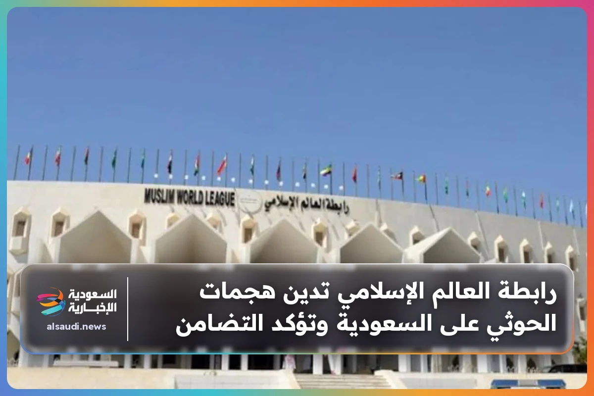 رابطة العالم الإسلامي تدين هجمات الحوثي على السعودية وتؤكد التضامن