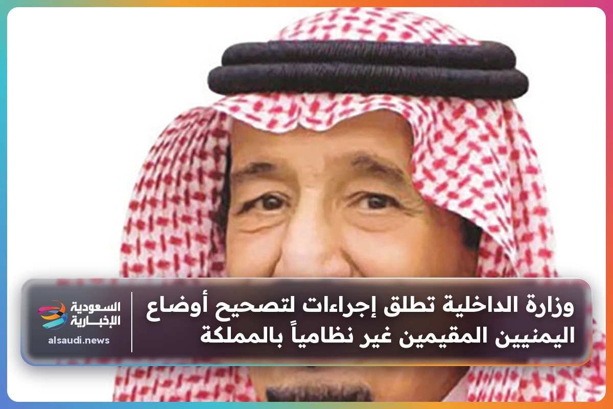 وزارة الداخلية تطلق إجراءات لتصحيح أوضاع اليمنيين المقيمين غير نظامياً بالمملكة