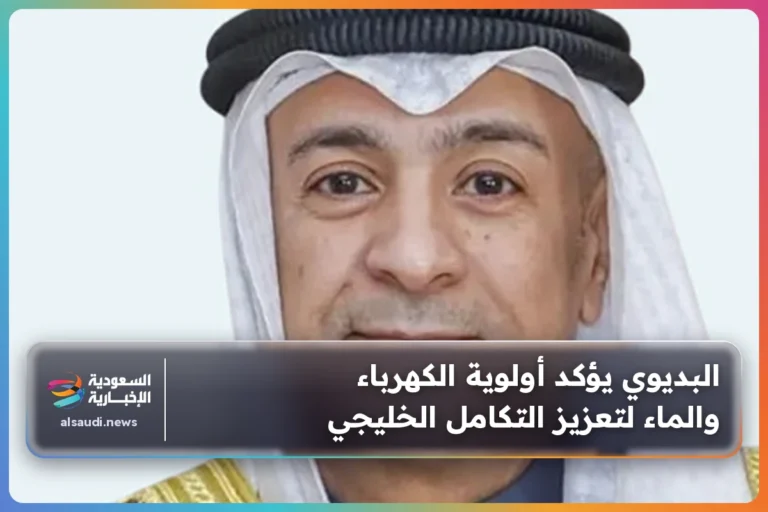 البديوي يؤكد أولوية الكهرباء والماء لتعزيز التكامل الخليجي