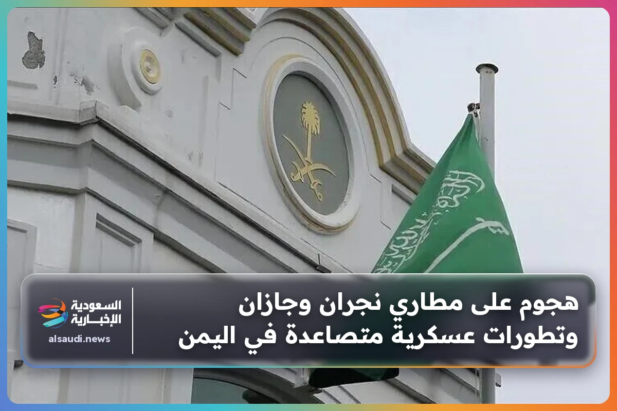 هجوم على مطاري نجران وجازان وتطورات عسكرية متصاعدة في اليمن