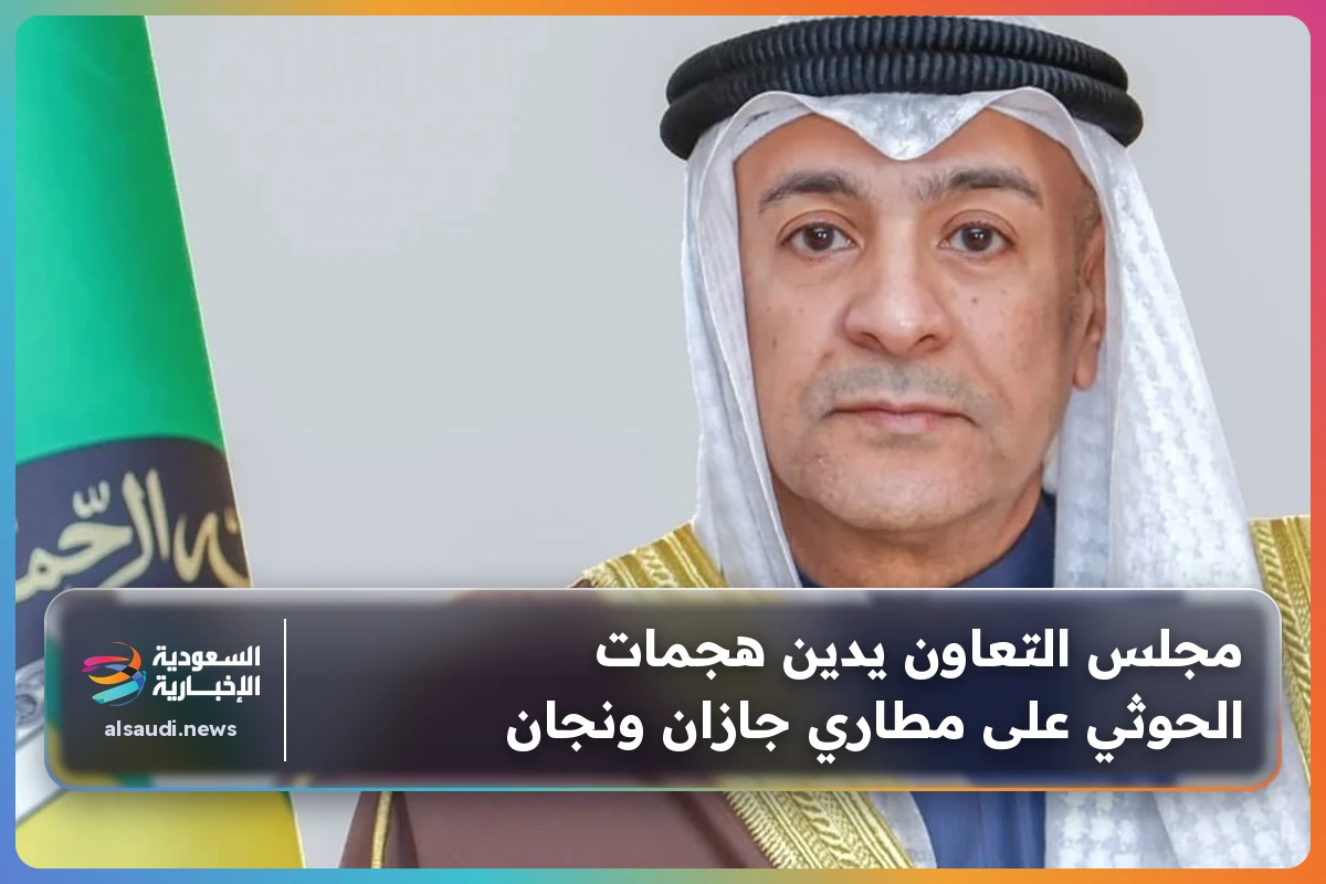 مجلس التعاون يدين هجمات الحوثي على مطاري جازان ونجان