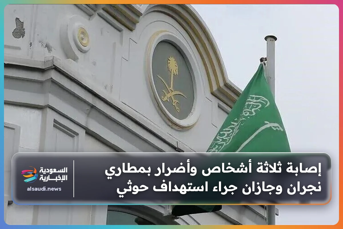 إصابة ثلاثة أشخاص وأضرار بمطاري نجران وجازان جراء استهداف حوثي