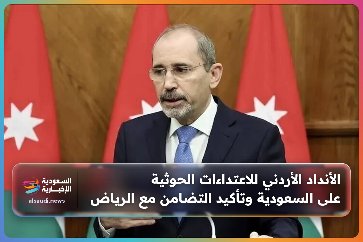 الأنداد الأردني للاعتداءات الحوثية على السعودية وتأكيد التضامن مع الرياض