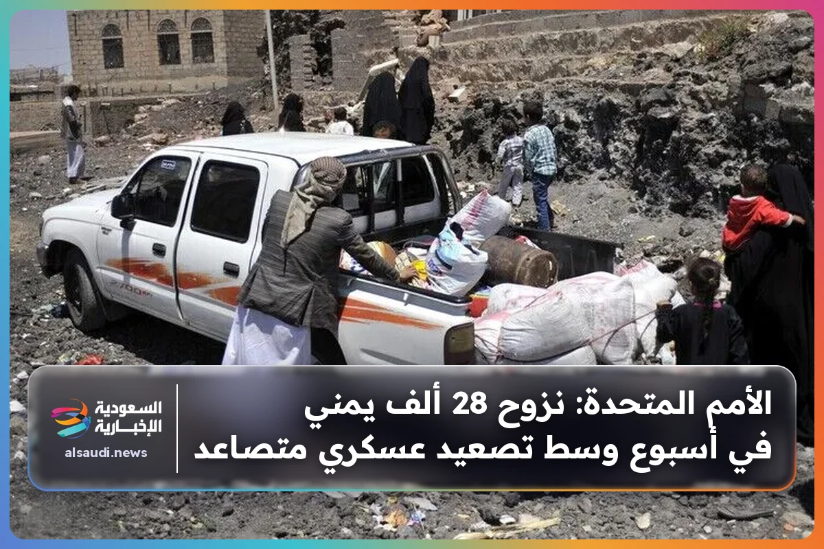 الأمم المتحدة: نزوح 28 ألف يمني في أسبوع وسط تصعيد عسكري متصاعد