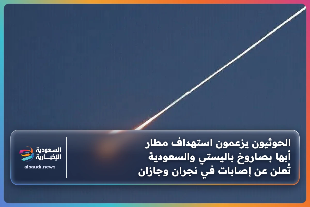 الحوثيون يزعمون استهداف مطار أبها بصاروخ باليستي والسعودية تُعلن عن إصابات في نجران وجازان