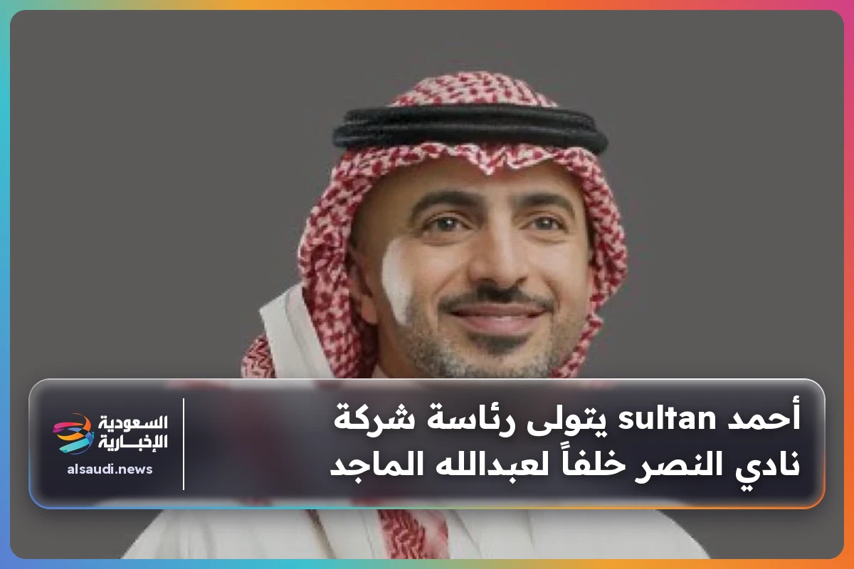أحمد sultan يتولى رئاسة شركة نادي النصر خلفاً لعبدالله الماجد
