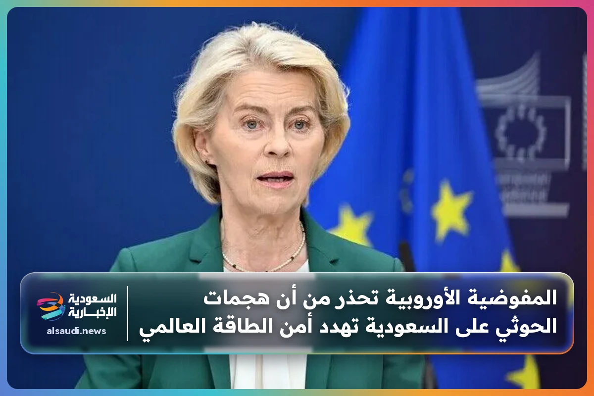 المفوضية الأوروبية تحذر من أن هجمات الحوثي على السعودية تهدد أمن الطاقة العالمي
