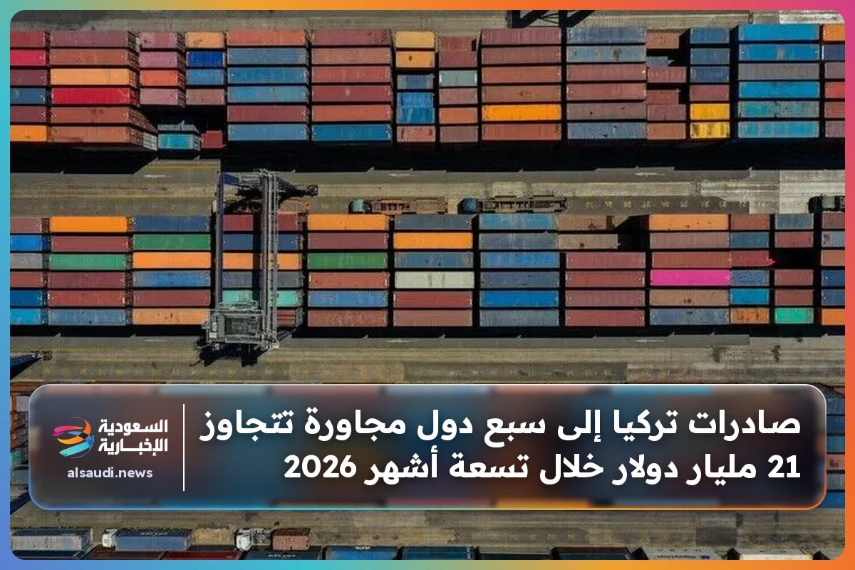 صادرات تركيا إلى سبع دول مجاورة تتجاوز 21 مليار دولار خلال تسعة أشهر 2026