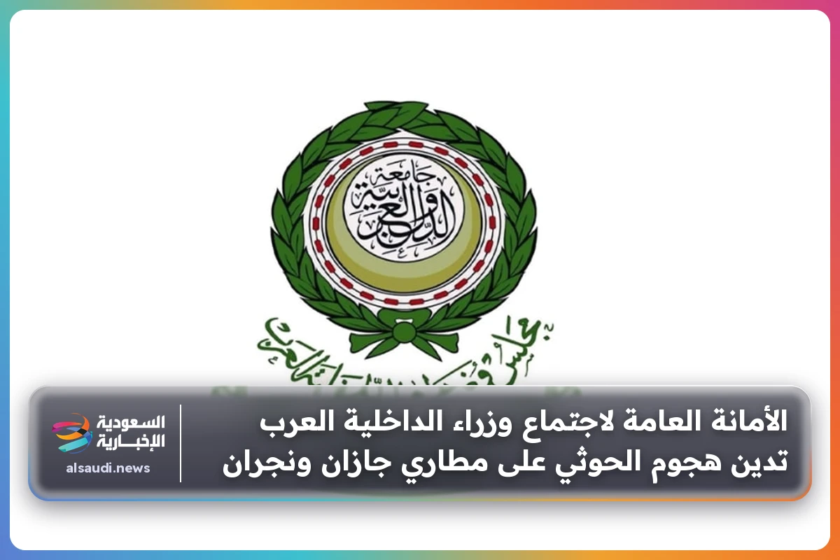 الأمانة العامة لاجتماع وزراء الداخلية العرب تدين هجوم الحوثي على مطاري جازان ونجران