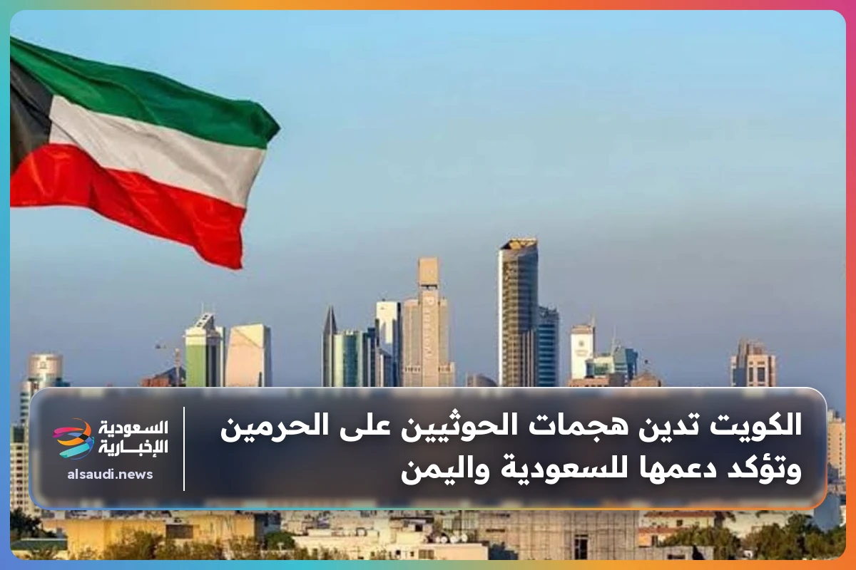 الكويت تدين هجمات الحوثيين على الحرمين وتؤكد دعمها للسعودية واليمن