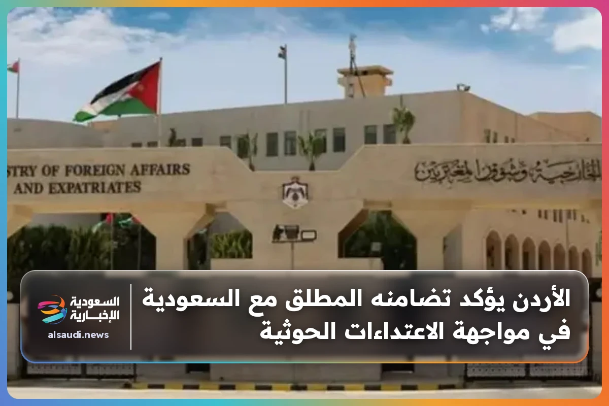 الأردن يؤكد تضامنه المطلق مع السعودية في مواجهة الاعتداءات الحوثية