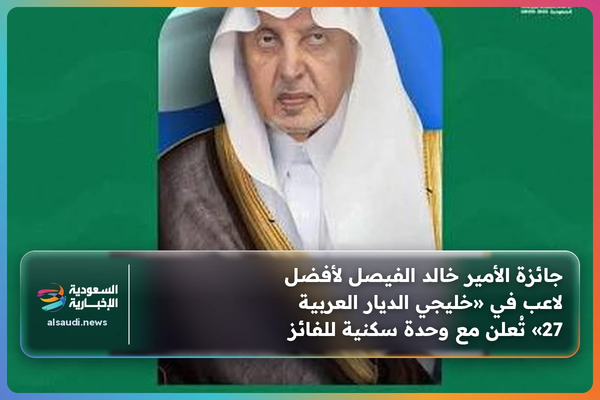 جائزة الأمير خالد الفيصل لأفضل لاعب في «خليجي الديار العربية 27» تُعلن مع وحدة سكنية للفائز