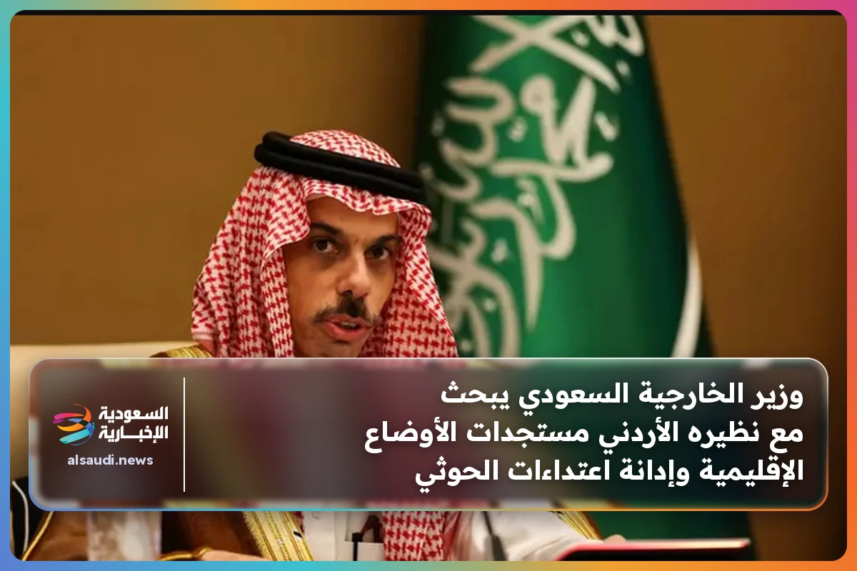 وزير الخارجية السعودي يبحث مع نظيره الأردني مستجدات الأوضاع الإقليمية وإدانة اعتداءات الحوثي
