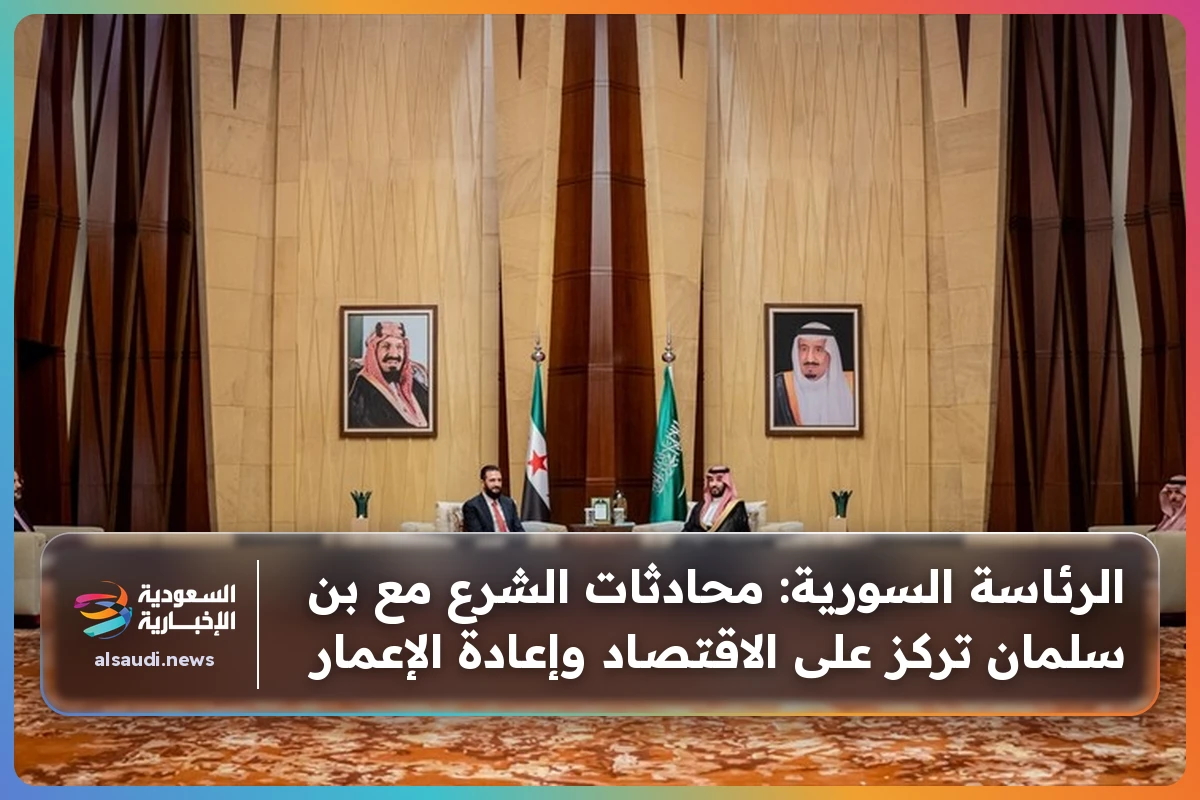 الرئاسة السورية: محادثات الشرع مع بن سلمان تركز على الاقتصاد وإعادة الإعمار