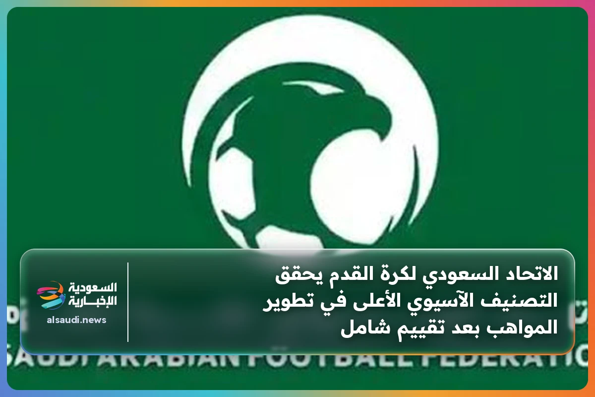 الاتحاد السعودي لكرة القدم يحقق التصنيف الآسيوي الأعلى في تطوير المواهب بعد تقييم شامل