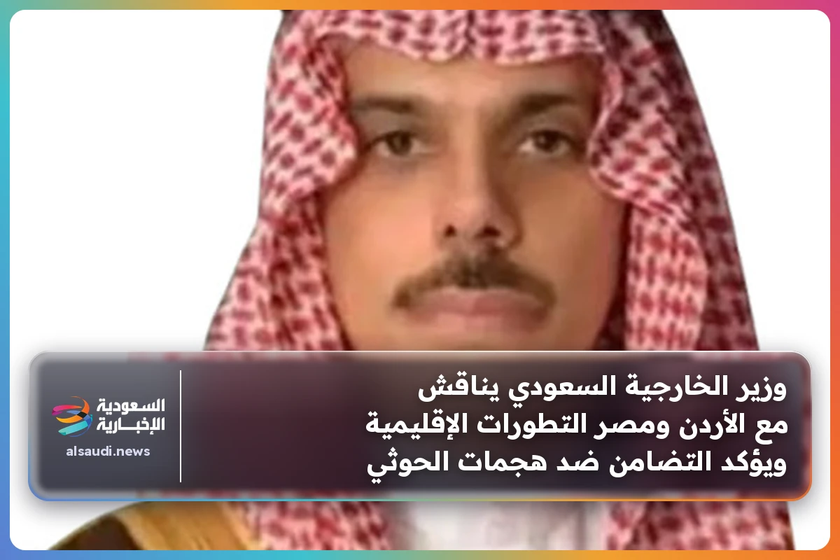 وزير الخارجية السعودي يناقش مع الأردن ومصر التطورات الإقليمية ويؤكد التضامن ضد هجمات الحوثي