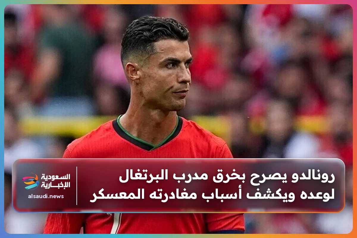 رونالدو يصرح بخرق مدرب البرتغال لوعده ويكشف أسباب مغادرته المعسكر