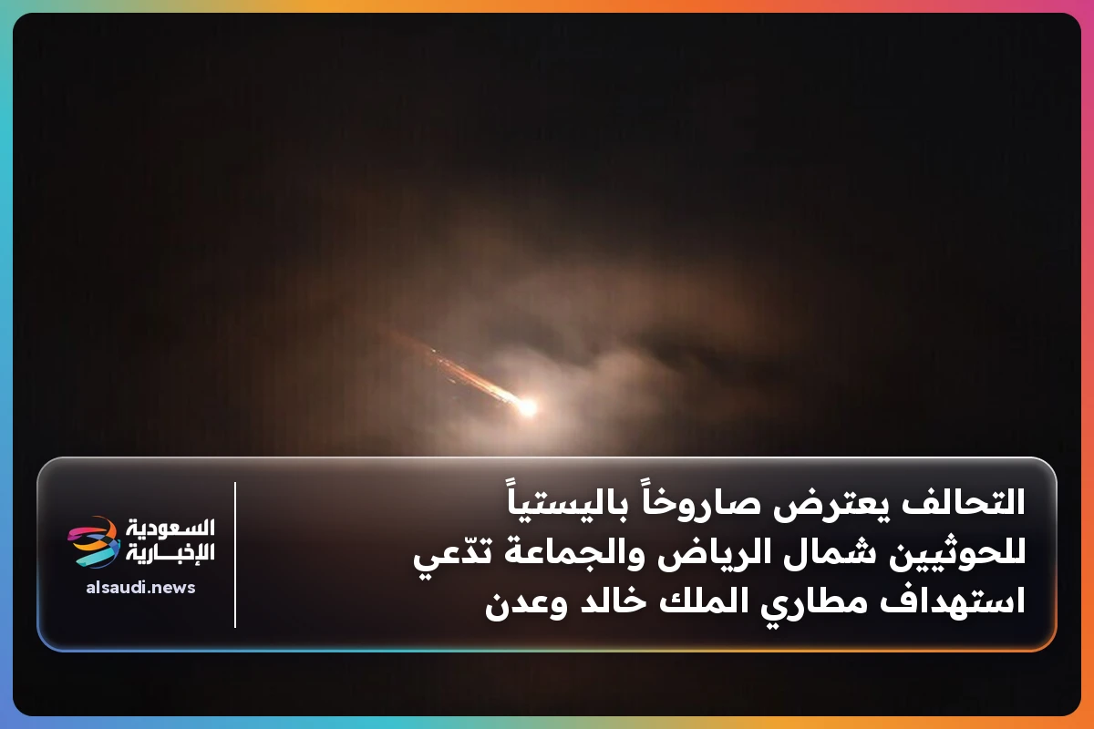 التحالف يعترض صاروخاً باليستياً للحوثيين شمال الرياض والجماعة تدّعي استهداف مطاري الملك خالد وعدن