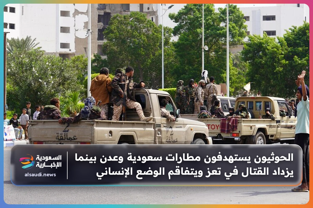 الحوثيون يستهدفون مطارات سعودية وعدن بينما يزداد القتال في تعز ويتفاقم الوضع الإنساني