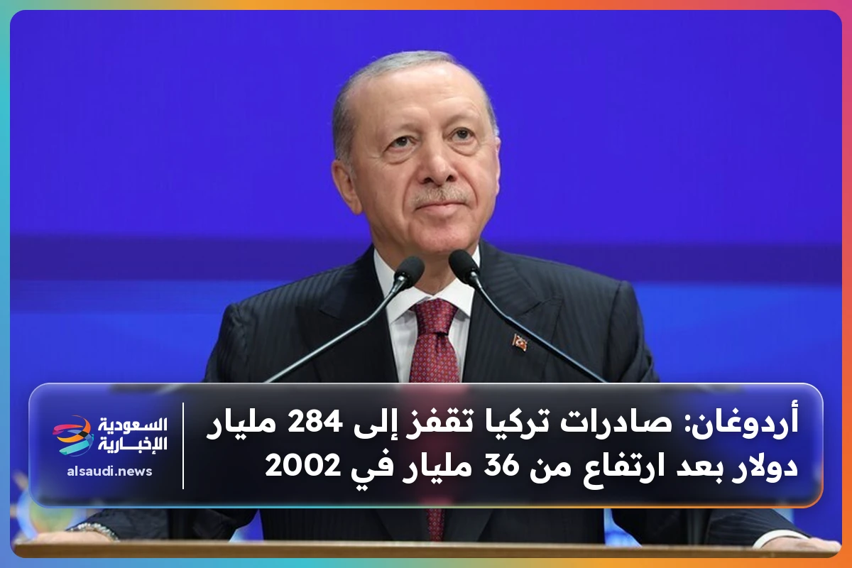 أردوغان: صادرات تركيا تقفز إلى 284 مليار دولار بعد ارتفاع من 36 مليار في 2002