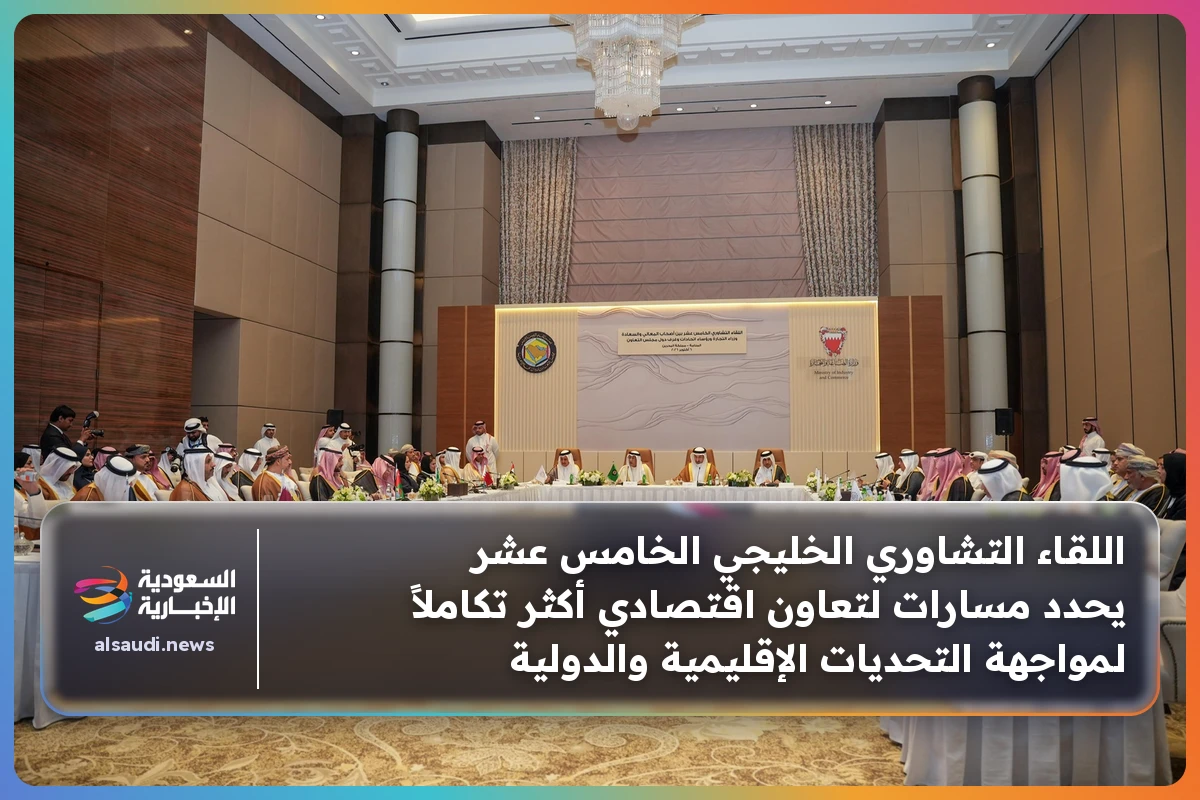 اللقاء التشاوري الخليجي الخامس عشر يحدد مسارات لتعاون اقتصادي أكثر تكاملاً لمواجهة التحديات الإقليمية والدولية