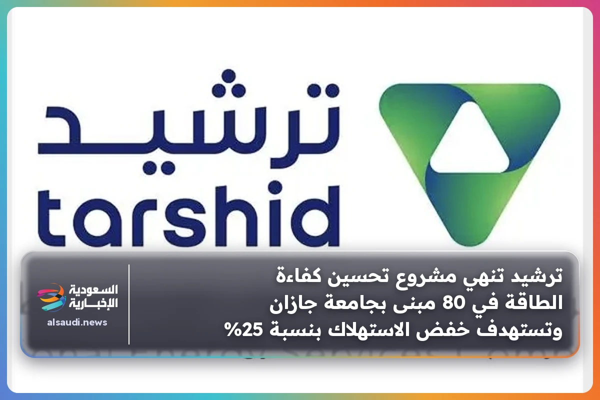 ترشيد تنهي مشروع تحسين كفاءة الطاقة في 80 مبنى بجامعة جازان وتستهدف خفض الاستهلاك بنسبة 25%