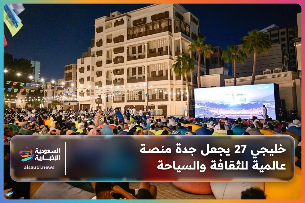 خليجي 27 يجعل جدة منصة عالمية للثقافة والسياحة