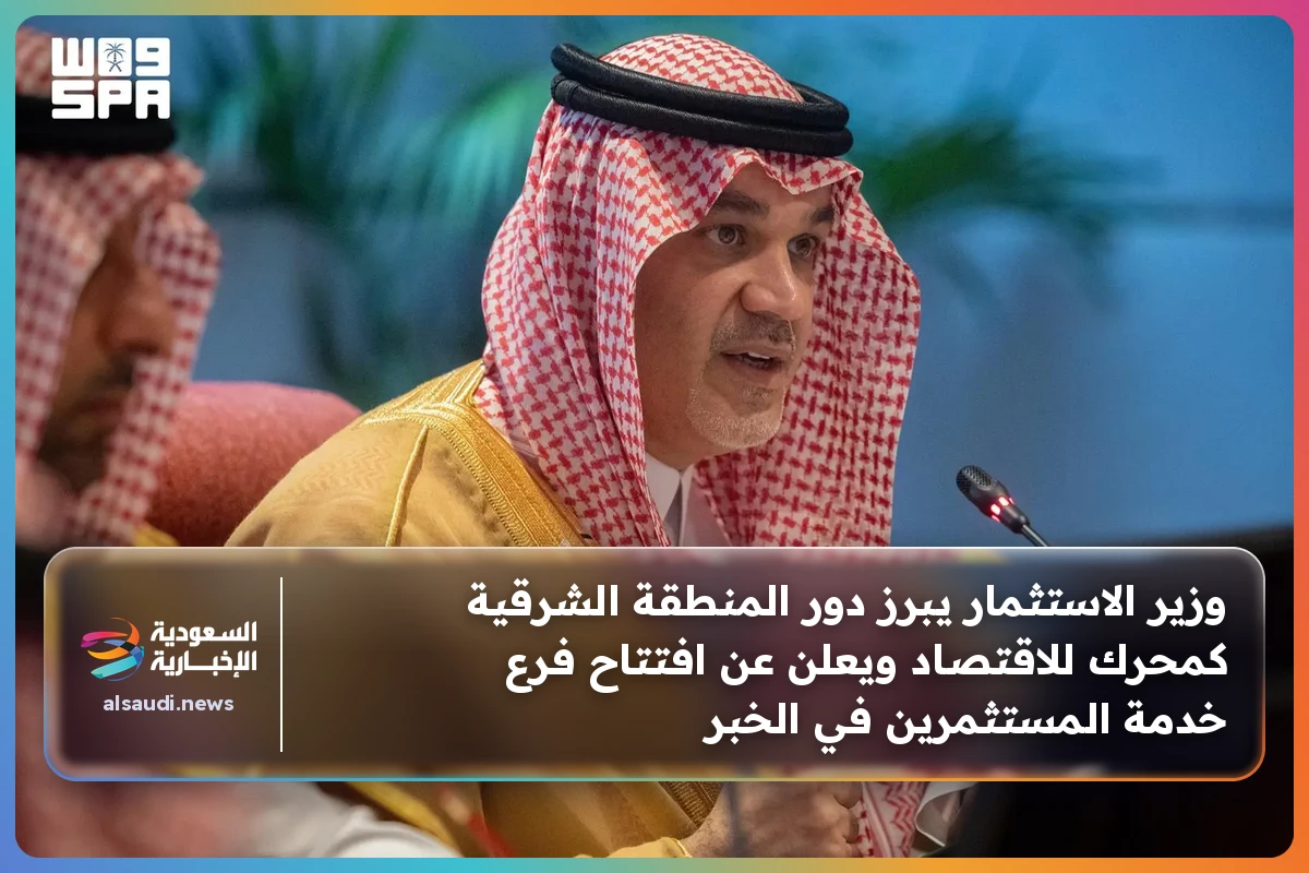 وزير الاستثمار يبرز دور المنطقة الشرقية كمحرك للاقتصاد ويعلن عن افتتاح فرع خدمة المستثمرين في الخبر