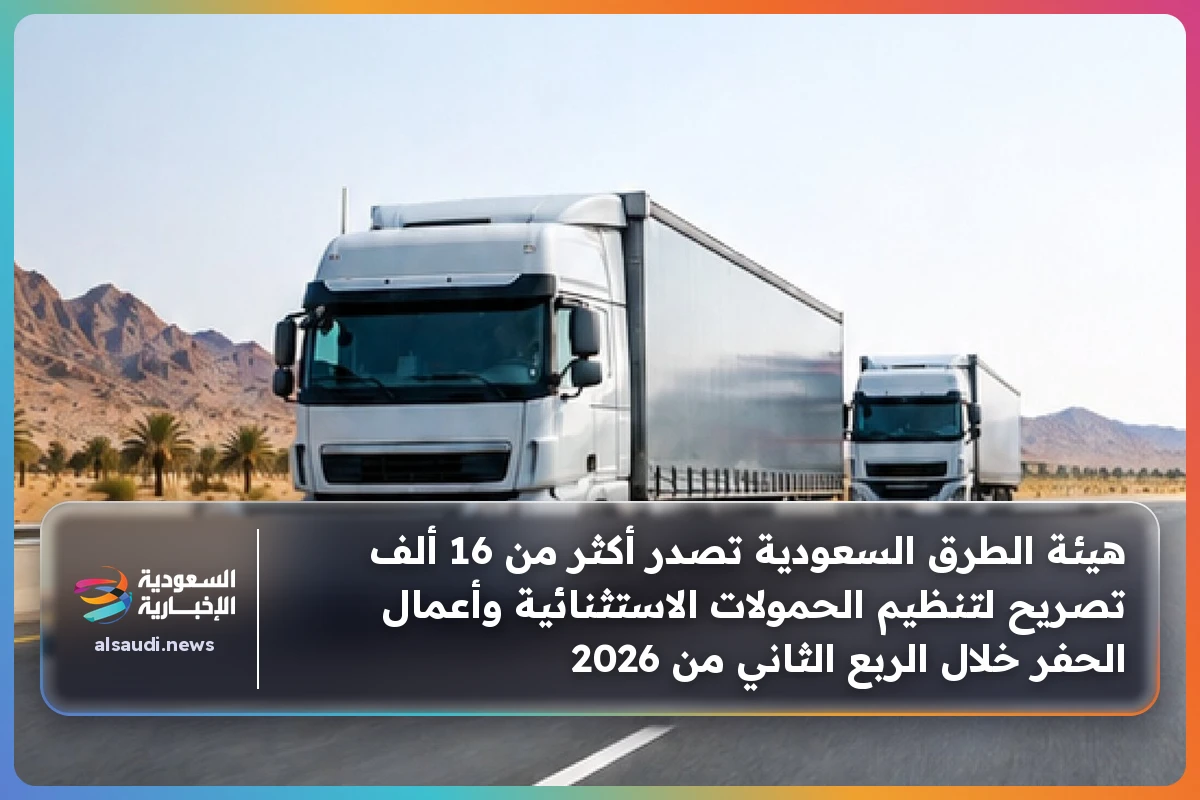 هيئة الطرق السعودية تصدر أكثر من 16 ألف تصريح لتنظيم الحمولات الاستثنائية وأعمال الحفر خلال الربع الثاني من 2026