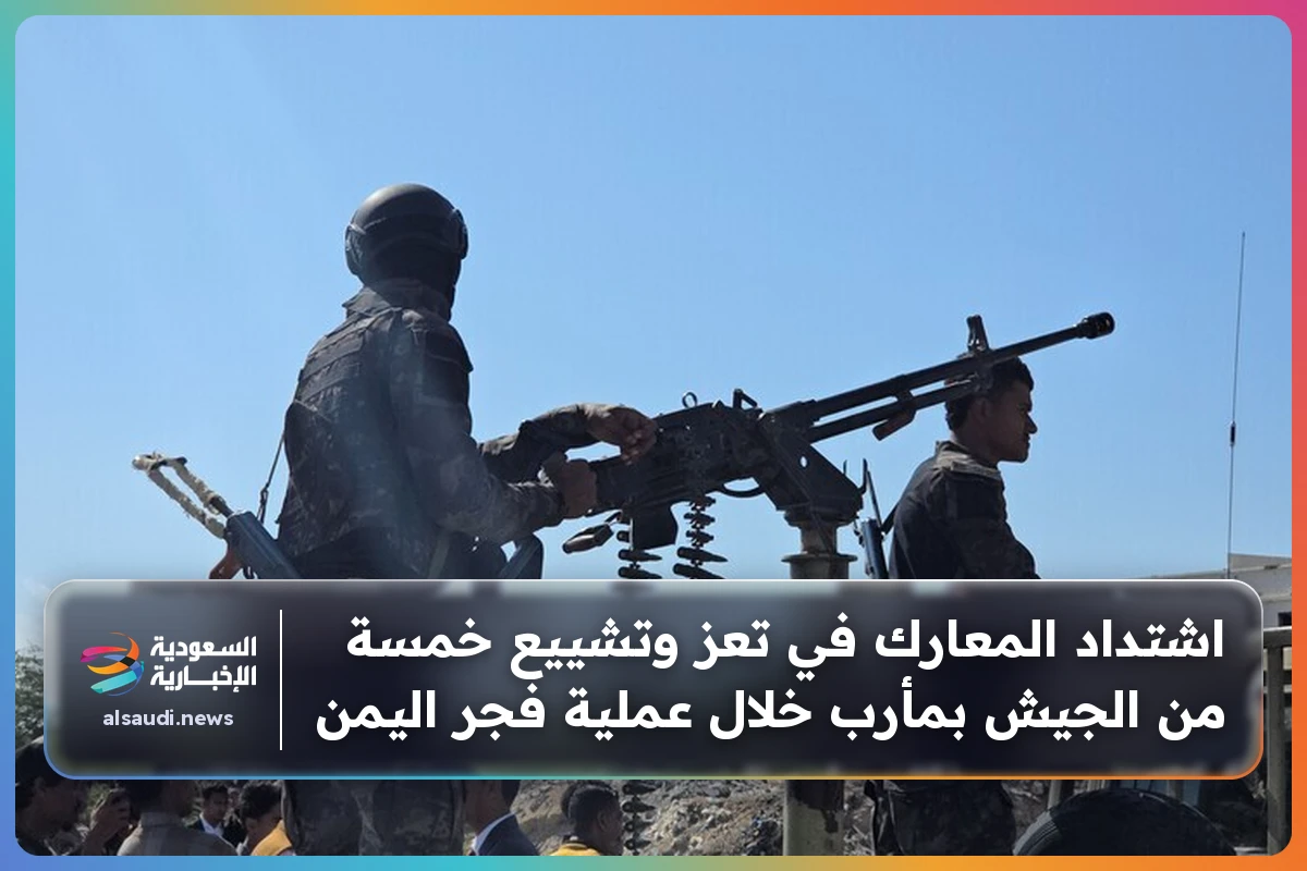 اشتداد المعارك في تعز وتشييع خمسة من الجيش بمأرب خلال عملية فجر اليمن